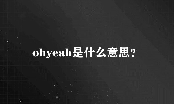 ohyeah是什么意思？