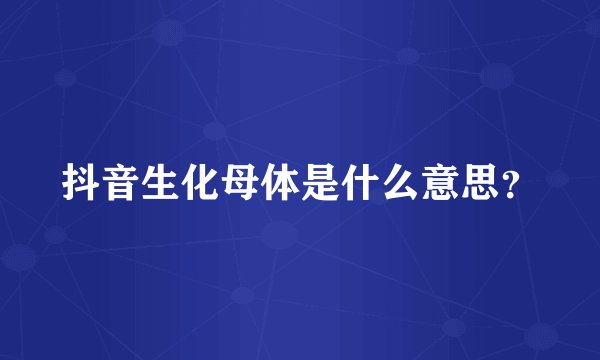 抖音生化母体是什么意思？