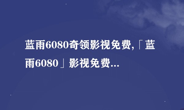 蓝雨6080奇领影视免费,「蓝雨6080」影视免费，无需VIP会员，随时观看