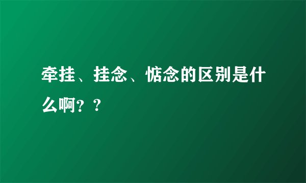 牵挂、挂念、惦念的区别是什么啊？?