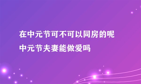 在中元节可不可以同房的呢 中元节夫妻能做爱吗