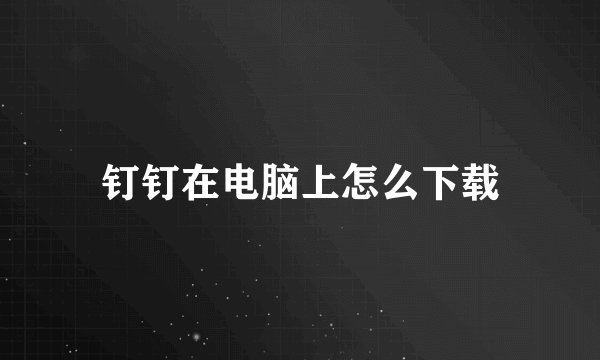 钉钉在电脑上怎么下载
