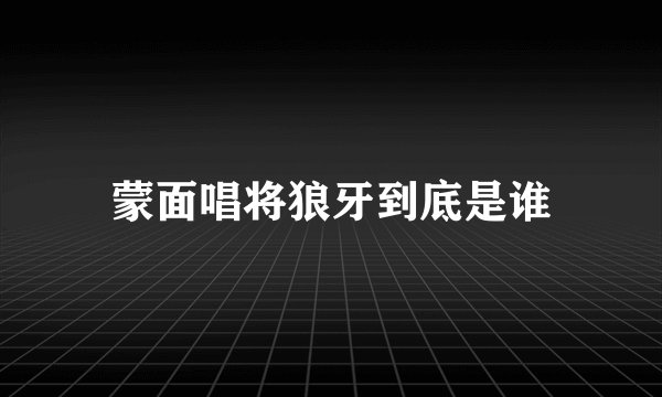 蒙面唱将狼牙到底是谁