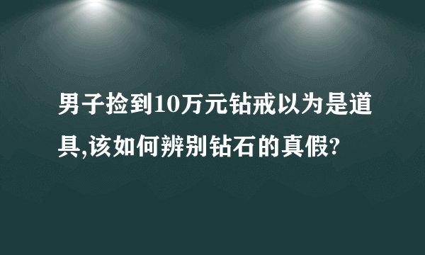 男子捡到10万元钻戒以为是道具,该如何辨别钻石的真假?