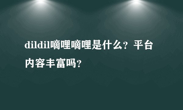 dildil嘀哩嘀哩是什么？平台内容丰富吗？