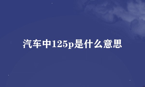 汽车中125p是什么意思