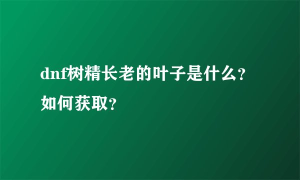 dnf树精长老的叶子是什么？如何获取？