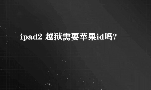 ipad2 越狱需要苹果id吗?