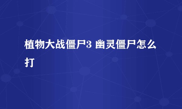 植物大战僵尸3 幽灵僵尸怎么打