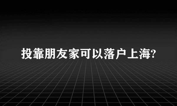 投靠朋友家可以落户上海?