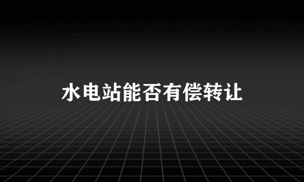 水电站能否有偿转让