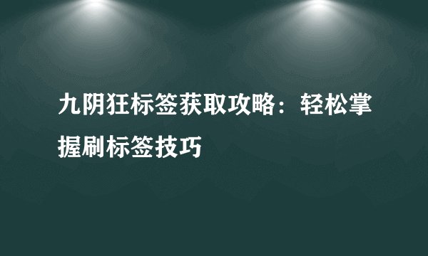 九阴狂标签获取攻略：轻松掌握刷标签技巧