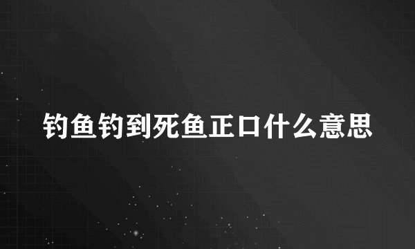 钓鱼钓到死鱼正口什么意思