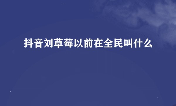 抖音刘草莓以前在全民叫什么