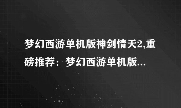 梦幻西游单机版神剑情天2,重磅推荐：梦幻西游单机版2神剑情天