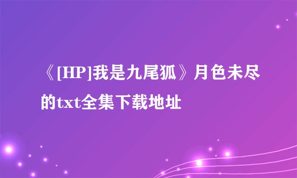 《[HP]我是九尾狐》月色未尽的txt全集下载地址