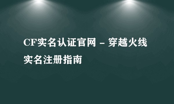 CF实名认证官网 - 穿越火线实名注册指南