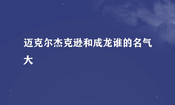 迈克尔杰克逊和成龙谁的名气大