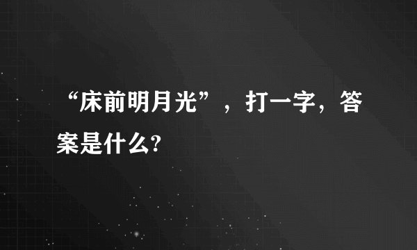 “床前明月光”，打一字，答案是什么?