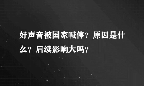 好声音被国家喊停？原因是什么？后续影响大吗？