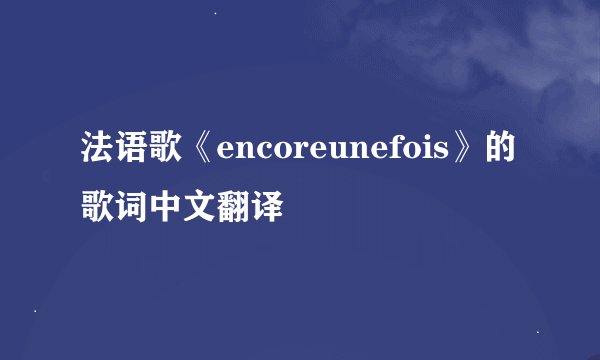 法语歌《encoreunefois》的歌词中文翻译