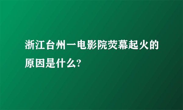 浙江台州一电影院荧幕起火的原因是什么?