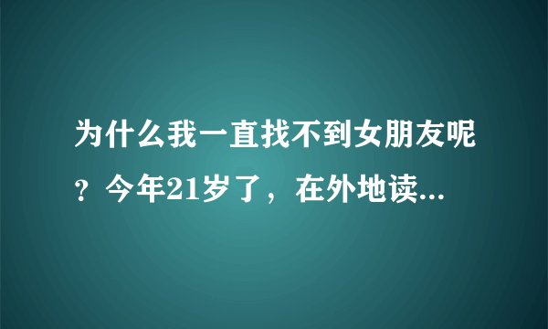 为什么我一直找不到女朋友呢？今年21岁了，在外地读书，连个可以依靠的对象都没有，这种感觉好孤单，