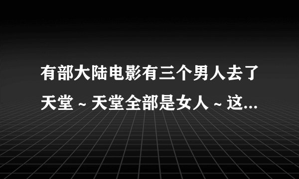 有部大陆电影有三个男人去了天堂～天堂全部是女人～这部电影叫...