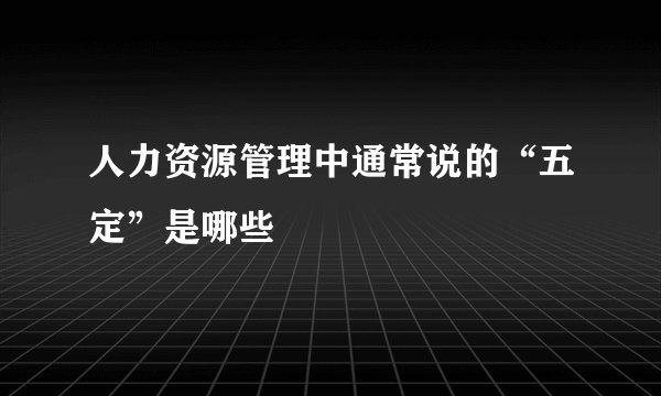 人力资源管理中通常说的“五定”是哪些