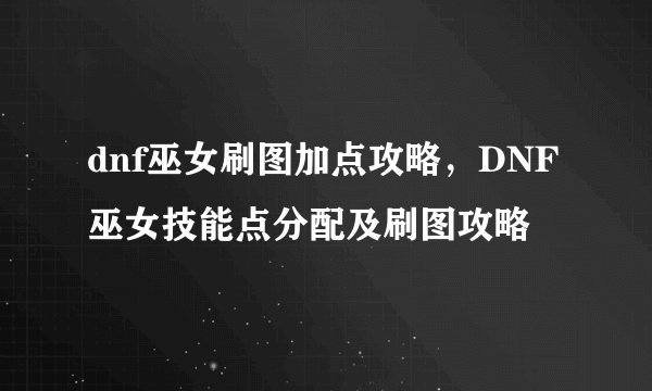 dnf巫女刷图加点攻略,DNF巫女技能点分配及刷图攻略