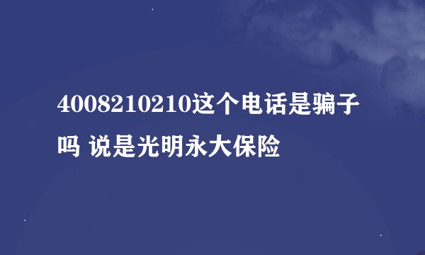 4008210210这个电话是骗子吗 说是光明永大保险