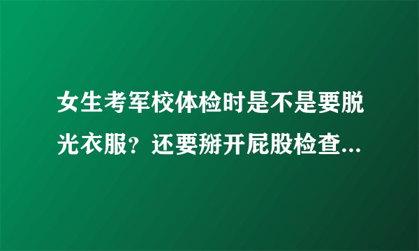 女生考军校体检时是不是要脱光衣服？还要掰开屁股检查肛M，是不是还要检查前面啊？