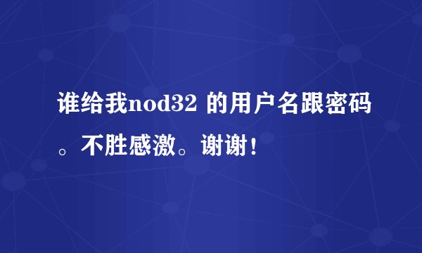 谁给我nod32 的用户名跟密码。不胜感激。谢谢！