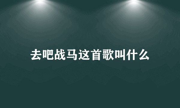 去吧战马这首歌叫什么