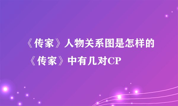《传家》人物关系图是怎样的 《传家》中有几对CP