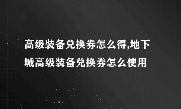 高级装备兑换券怎么得,地下城高级装备兑换券怎么使用
