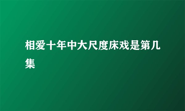 相爱十年中大尺度床戏是第几集