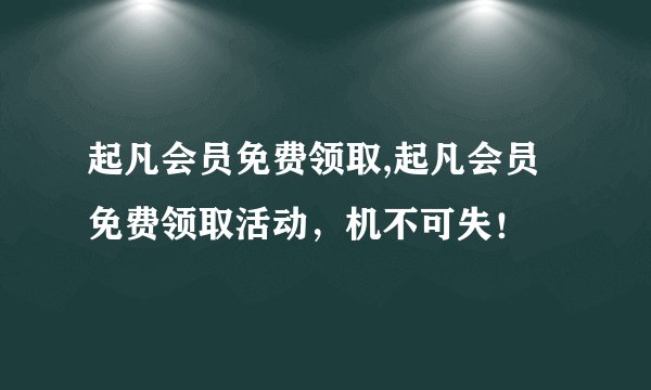 起凡会员免费领取,起凡会员免费领取活动，机不可失！