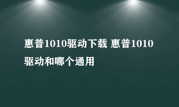 惠普1010驱动下载 惠普1010驱动和哪个通用