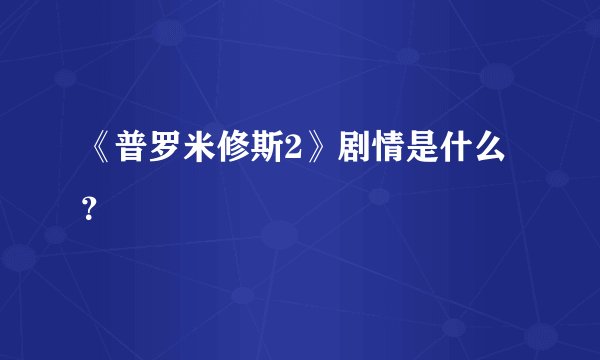 《普罗米修斯2》剧情是什么？