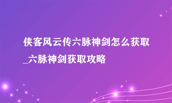 侠客风云传六脉神剑怎么获取_六脉神剑获取攻略