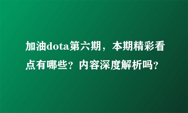 加油dota第六期，本期精彩看点有哪些？内容深度解析吗？
