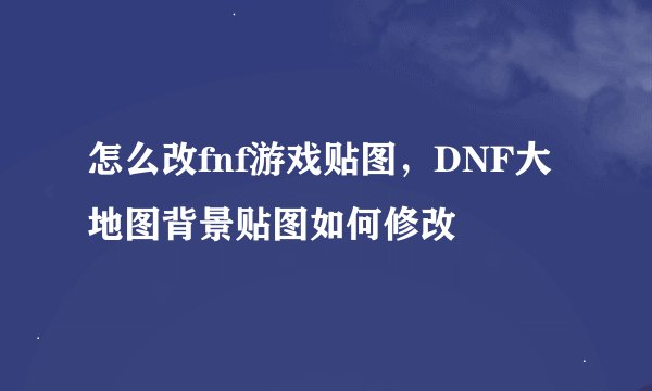 怎么改fnf游戏贴图，DNF大地图背景贴图如何修改