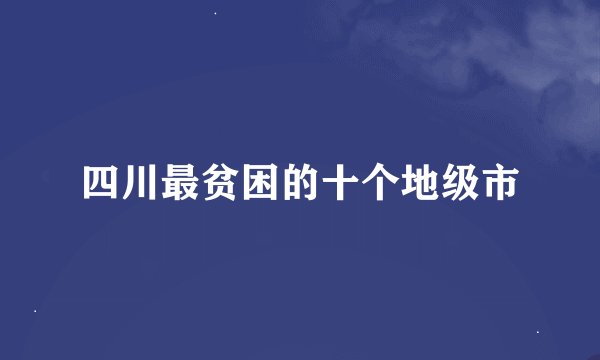 四川最贫困的十个地级市