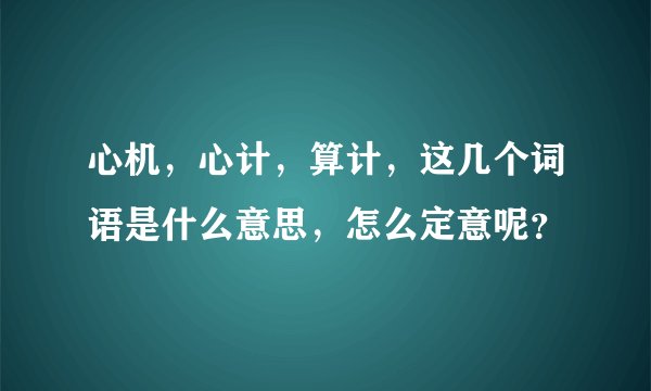 心机，心计，算计，这几个词语是什么意思，怎么定意呢？