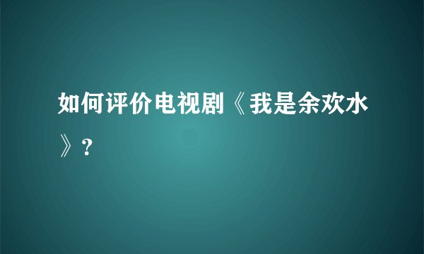如何评价电视剧《我是余欢水》？
