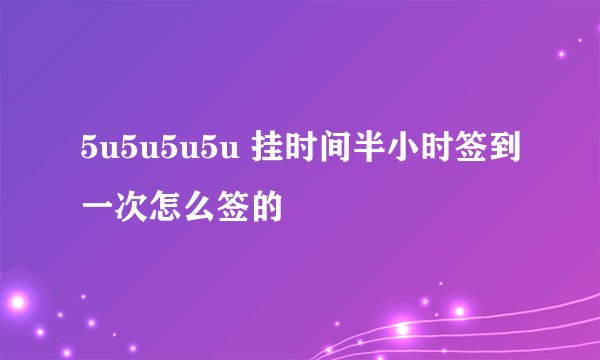 5u5u5u5u 挂时间半小时签到一次怎么签的