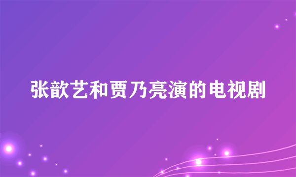 张歆艺和贾乃亮演的电视剧