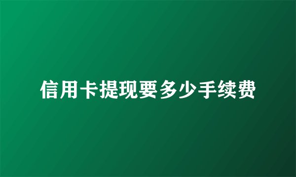 信用卡提现要多少手续费