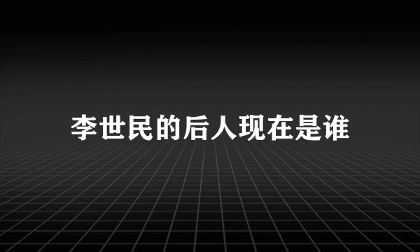 李世民的后人现在是谁